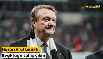 Hasan Arat bıraktı: Beşiktaş'a sahip çıkın