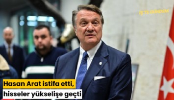 Hasan Arat istifa etti, hisseler yükselişe geçti