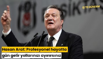Hasan Arat: Profesyonel hayatta gün gelir yollarınızı ayırırsınız