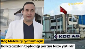 Koç Metalürji, yatırım için halka arzdan topladığı parayı faize yatırdı!