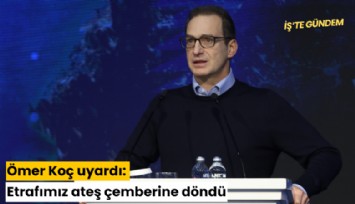 Ömer Koç uyardı: Etrafımız ateş çemberine döndü