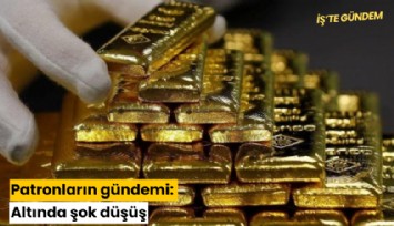 Patronların gündemi: Altında şok düşüş