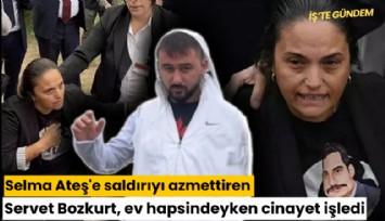 Selma Ateş'e saldırıyı azmettiren Servet Bozkurt, ev hapsindeyken cinayet işledi