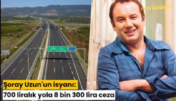 Şoray Uzun'un isyanı: 700 liralık yola 8 bin 300 lira ceza