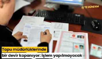 Tapu müdürlüklerinde bir devir kapanıyor: İşlem yapılmayacak