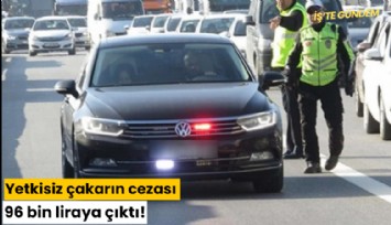 Yetkisiz çakarın cezası 96 bin liraya çıktı!