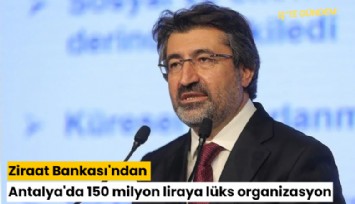 Ziraat Bankası'ndan Antalya'da 150 milyon liraya lüks organizasyon
