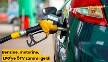 Benzine, motorine, LPG'ye ÖTV zammı geldi
