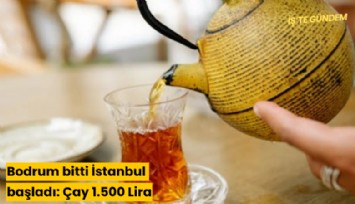Bodrum bitti İstanbul başladı: Çay 1.500 Lira