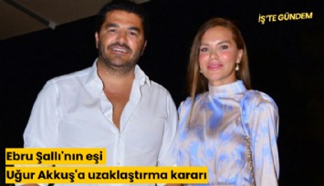 Ebru Şallı'nın eşi Uğur Akkuş'a uzaklaştırma kararı