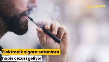 Elektronik sigara satanlara hapis cezası geliyor