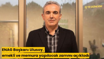 ENAG Başkanı Ulusoy, emekli ve memura yapılacak zammı açıkladı