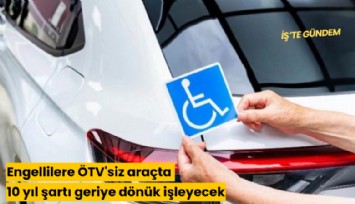 Engellilere ÖTV'siz araçta 10 yıl şartı geriye dönük işleyecek