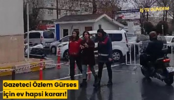 Gazeteci Özlem Gürses için ev hapsi kararı!