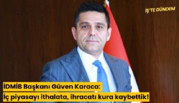 İDMİB Başkanı Güven Karaca: İç piyasayı ithalata, ihracatı kura kaybettik!