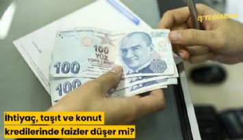 İhtiyaç, taşıt ve konut kredilerinde faizler düşer mi?