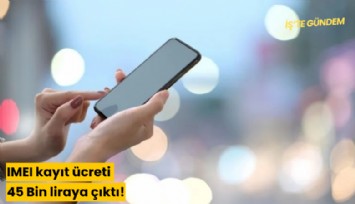 IMEI kayıt ücreti 45 Bin liraya çıktı!
