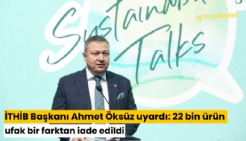İTHİB Başkanı Ahmet Öksüz: 22 bin ürün ufak bir farktan iade edildi