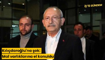 Kılıçdaroğlu'na şok: Mal varlıklarına el konuldu