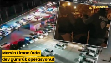 Mersin Limanı'nda dev gümrük operasyonu!