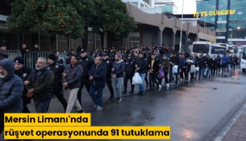 Mersin Limanı'nda rüşvet operasyonunda 91 tutuklama