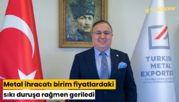 Metal ihracatı birim fiyatlardaki sıkı duruşa rağmen geriledi