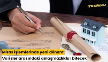 Miras işlemlerinde yeni dönem: Varisler arasındaki anlaşmazlıklar bitecek