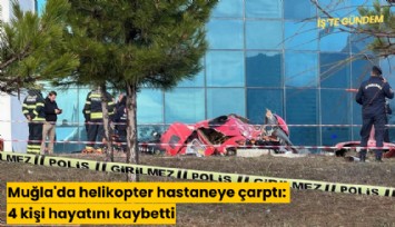 Muğla'da helikopter hastaneye çarptı: 4 kişi hayatını kaybetti