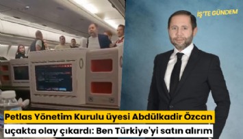 Petlas Yönetim Kurulu üyesi Abdülkadir Özcan uçakta olay çıkardı: Ben Türkiye'yi satın alırım