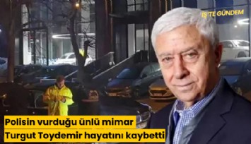 Polisin vurduğu ünlü mimar Turgut Toydemir hayatını kaybetti