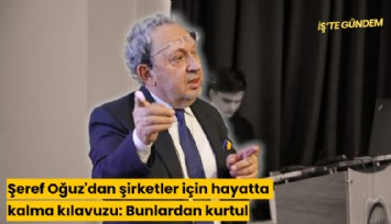 Şeref Oğuz'dan şirketler için hayatta kalma kılavuzu: Bunlardan kurtul