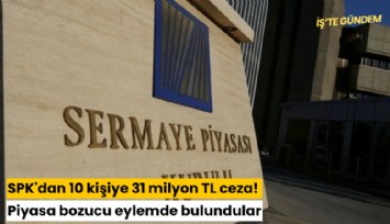 SPK'dan 10 kişiye 31 milyon TL ceza! Piyasa bozucu eylemde bulundular