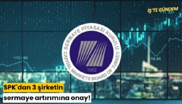 SPK'dan 3 şirketin sermaye artırımına onay!