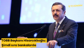 TOBB Başkanı Hisarcıklıoğlu: Şimdi sıra bankalarda