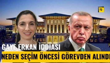 Erdoğan, Gaye Erkan'ı neden seçim öncesi görevden aldı?