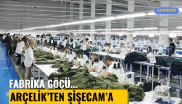Fabrika göçü: Arçelik'ten Şişecam'a dev şirketler göçüyor
