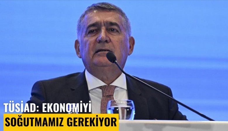 TÜSİAD Başkanı Orhan Turan: Ekonomiyi soğutmamız gerekiyor