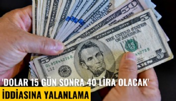 'Dolar 15 gün sonra 40 lira olacak' iddiasına yalanlama