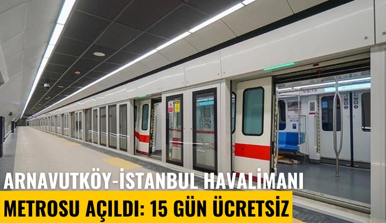 Arnavutköy-İstanbul Havalimanı Metrosu açıldı: 15 gün ücretsiz
