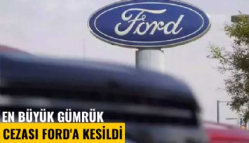 En büyük gümrük cezası Ford'a kesildi