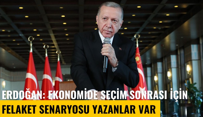 Erdoğan: Ekonomide seçim sonrası için felaket senaryosu yazanlar var, onları yakından takip ediyoruz