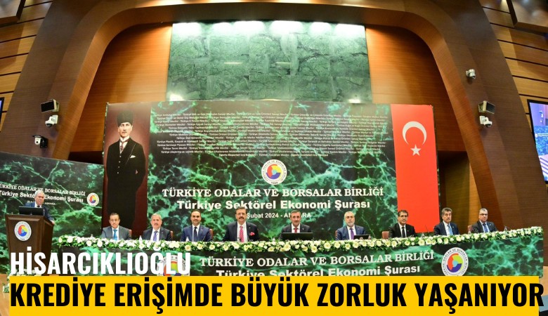 Hisarcıklıoğlu: Krediye erişimde büyük zorluk yaşanıyor