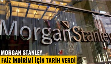 Morgan Stanley, faiz indirimi için tarih verdi