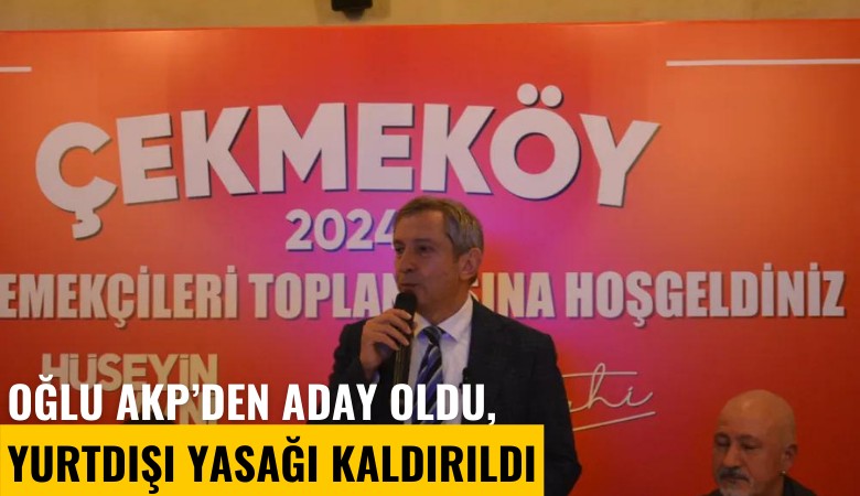 Oğlu AKP'den aday oldu, yurtdışı yasağı kaldırıldı