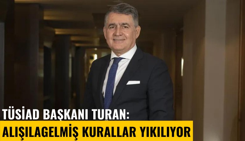 TÜSİAD Başkanı Turan: Alışılagelmiş kurallar yıkılıyor