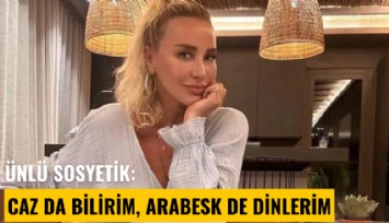 Ünlü sosyetik: Caz da bilirim, arabesk de dinlerim