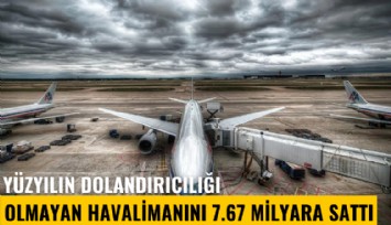 Yüzyılın dolandırıcılığı: Olmayan havalimanını 7.67 milyar liraya sattı