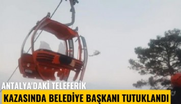 Antalya'daki teleferik kazasında belediye başkanı tutuklandı