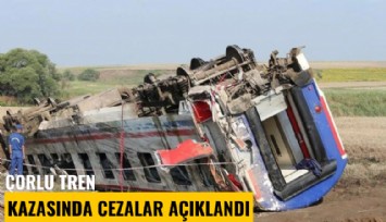 Çorlu tren kazasında cezalar açıklandı
