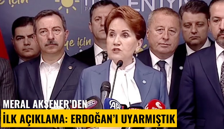 Meral Akşener'den ilk açıklama: Erdoğan'ı uyarmıştık